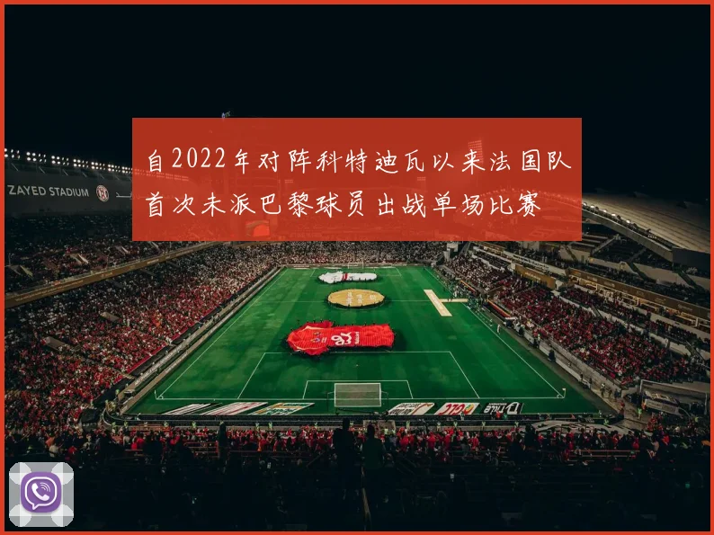 自2022年对阵科特迪瓦以来法国队首次未派巴黎球员出战单场比赛