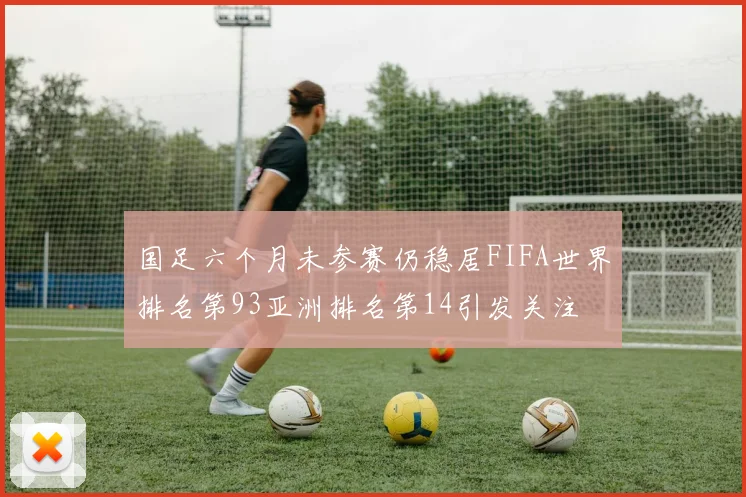国足六个月未参赛仍稳居FIFA世界排名第93亚洲排名第14引发关注