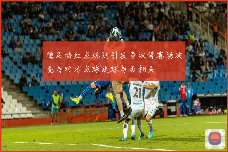 德足协红点规则引发争议停赛场次竟与对方点球进球与否相关