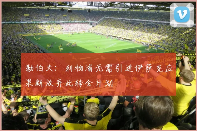 勒伯夫：利物浦无需引进伊萨克应果断放弃此转会计划