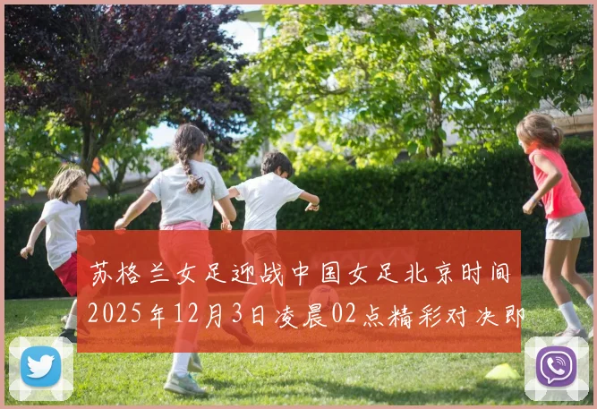 苏格兰女足迎战中国女足北京时间2025年12月3日凌晨02点精彩对决即将上演