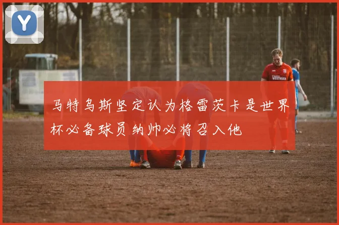 马特乌斯坚定认为格雷茨卡是世界杯必备球员纳帅必将召入他