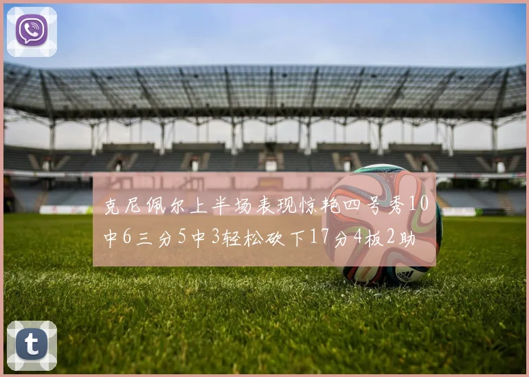 克尼佩尔上半场表现惊艳四号秀10中6三分5中3轻松砍下17分4板2助