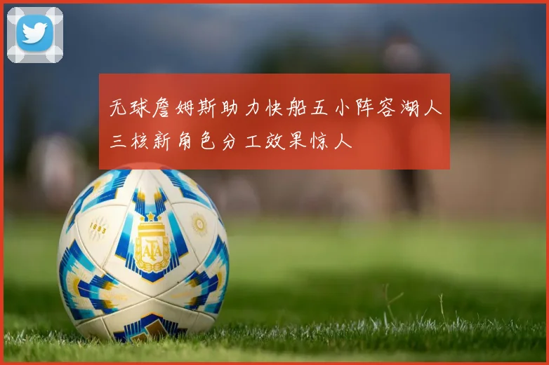 无球詹姆斯助力快船五小阵容湖人三核新角色分工效果惊人