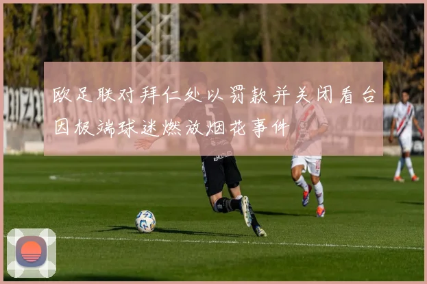 欧足联对拜仁处以罚款并关闭看台因极端球迷燃放烟花事件