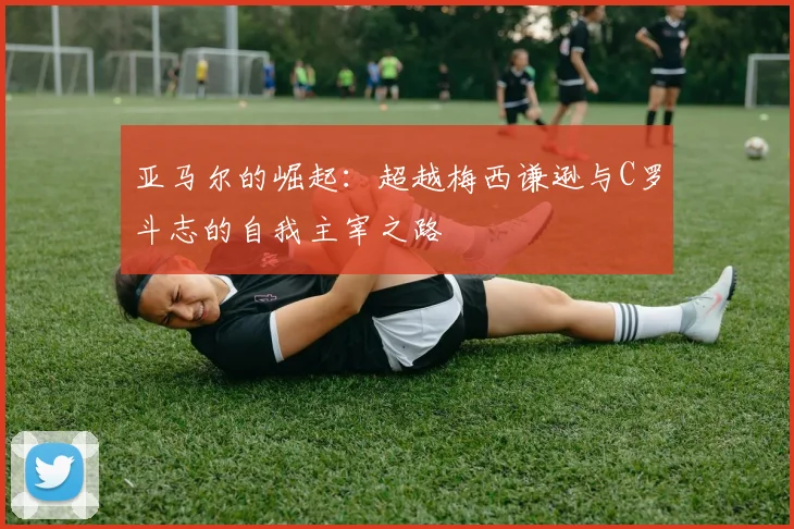 亚马尔的崛起：超越梅西谦逊与C罗斗志的自我主宰之路