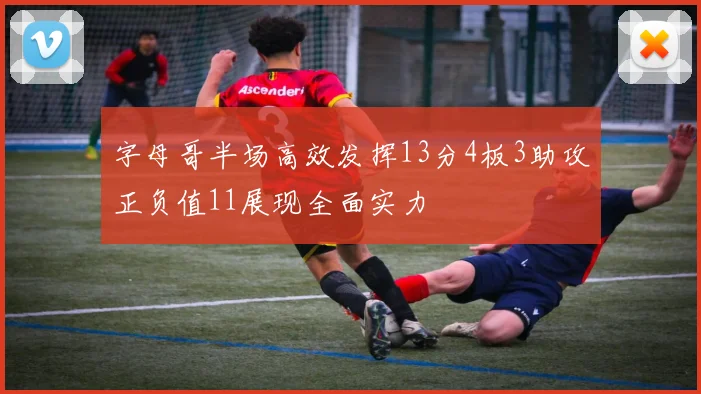 字母哥半场高效发挥13分4板3助攻正负值11展现全面实力