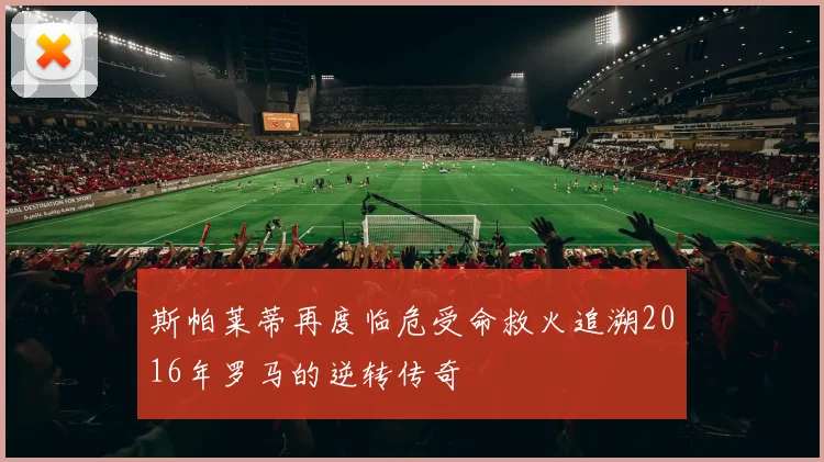 斯帕莱蒂再度临危受命救火追溯2016年罗马的逆转传奇