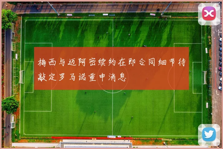 梅西与迈阿密续约在即合同细节待敲定罗马诺重申消息