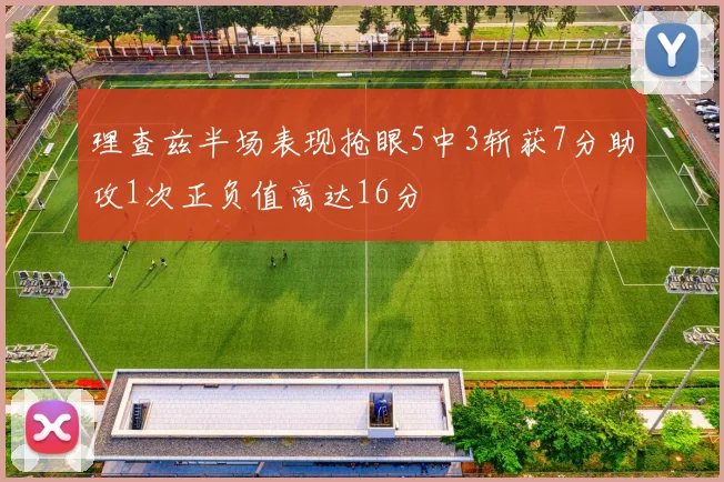 理查兹半场表现抢眼5中3斩获7分助攻1次正负值高达16分