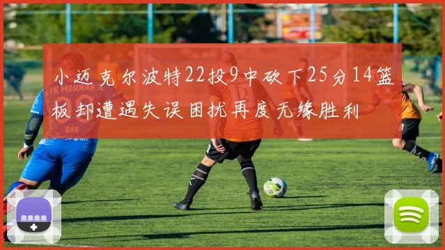 小迈克尔波特22投9中砍下25分14篮板却遭遇失误困扰再度无缘胜利