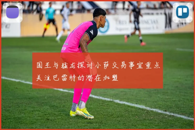 国王与猛龙探讨小萨交易事宜重点关注巴雷特的潜在加盟