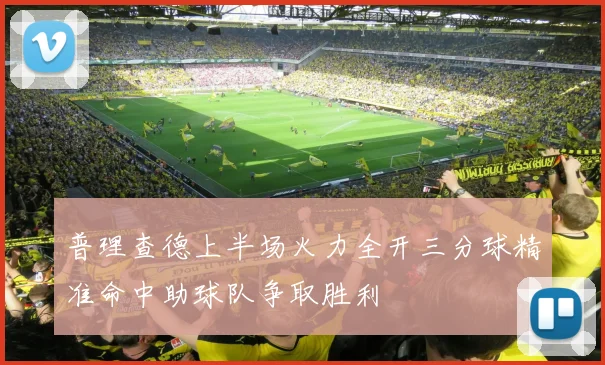 普理查德上半场火力全开三分球精准命中助球队争取胜利