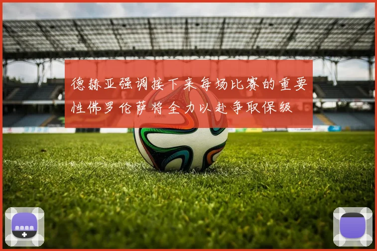 德赫亚强调接下来每场比赛的重要性佛罗伦萨将全力以赴争取保级