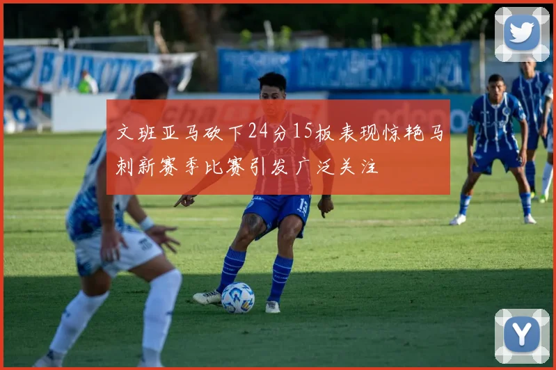 文班亚马砍下24分15板表现惊艳马刺新赛季比赛引发广泛关注