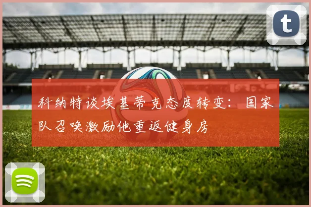 科纳特谈埃基蒂克态度转变：国家队召唤激励他重返健身房