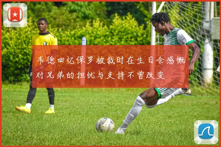 韦德回忆保罗被裁时在生日会感慨对兄弟的担忧与支持不曾改变