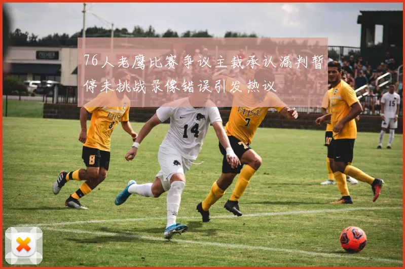 76人老鹰比赛争议主裁承认漏判暂停未挑战录像错误引发热议