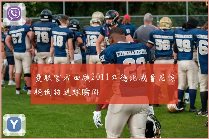 曼联官方回顾2011年德比战鲁尼惊艳倒钩进球瞬间