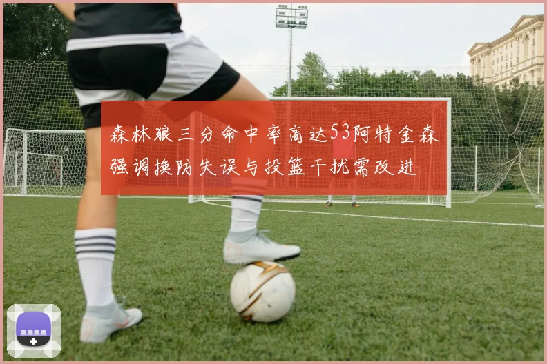 森林狼三分命中率高达53阿特金森强调换防失误与投篮干扰需改进