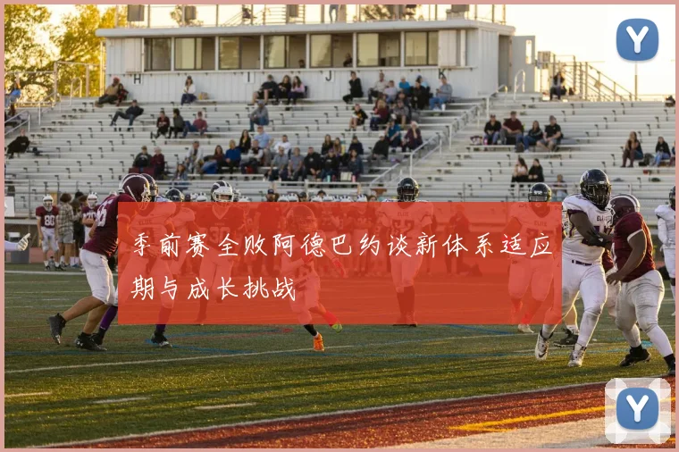 季前赛全败阿德巴约谈新体系适应期与成长挑战