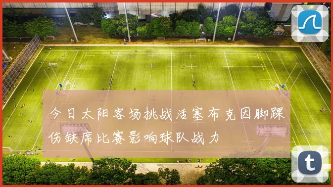 今日太阳客场挑战活塞布克因脚踝伤缺席比赛影响球队战力