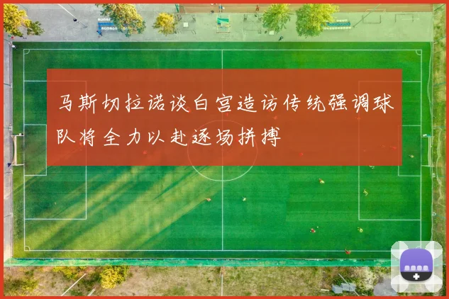 马斯切拉诺谈白宫造访传统强调球队将全力以赴逐场拼搏