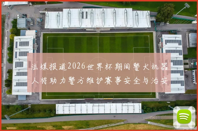 法媒报道2026世界杯期间警犬机器人将助力警方维护赛事安全与治安