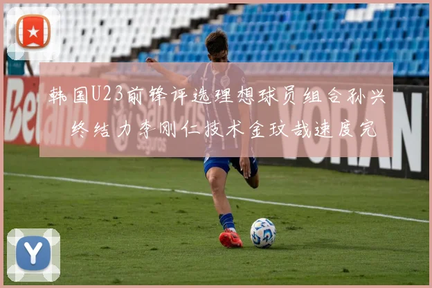 韩国U23前锋评选理想球员组合孙兴慜终结力李刚仁技术金玟哉速度完美融合